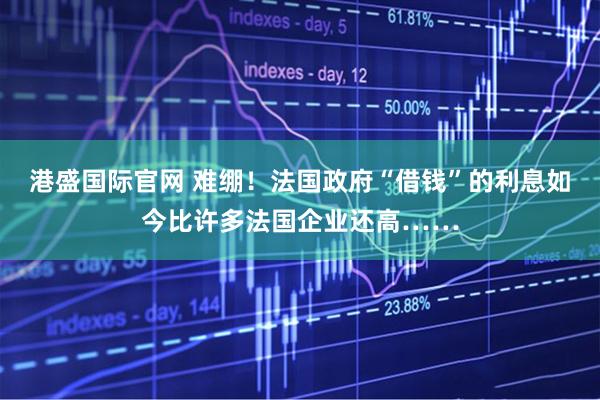 港盛国际官网 难绷！法国政府“借钱”的利息如今比许多法国企业还高……