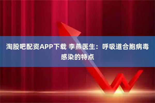 淘股吧配资APP下载 李燕医生：呼吸道合胞病毒感染的特点