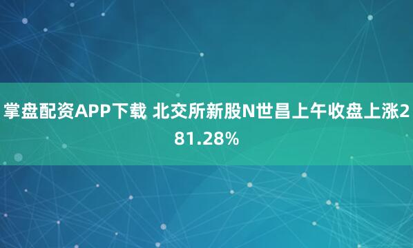 掌盘配资APP下载 北交所新股N世昌上午收盘上涨281.28%