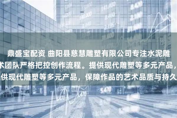 鼎盛宝配资 曲阳县慈慧雕塑有限公司专注水泥雕塑与人物雕塑制作，技术团队严格把控创作流程。提供现代雕塑等多元产品，保障作品的艺术品质与持久性