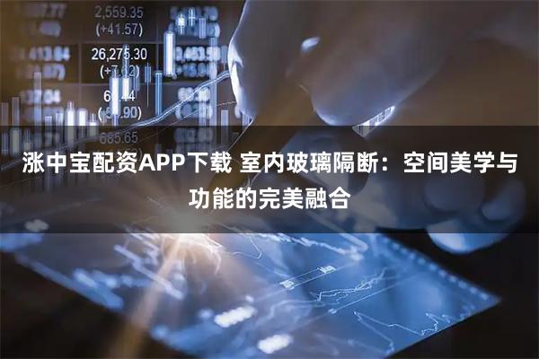 涨中宝配资APP下载 室内玻璃隔断:空间美学与功能的完美融合