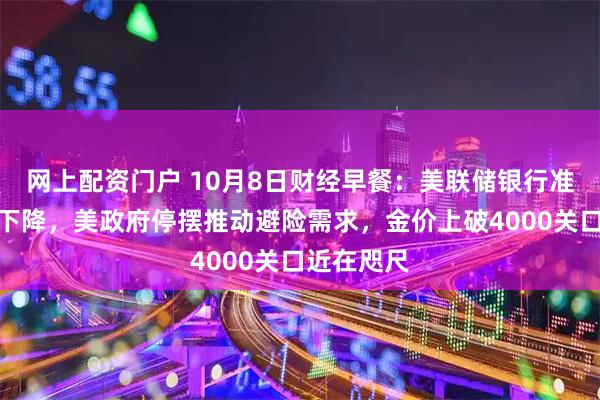 网上配资门户 10月8日财经早餐:美联储银行准备金持续下降,美政府停摆推动避险需求,金价上破4000关口近在咫尺