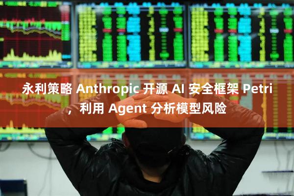 永利策略 Anthropic 开源 AI 安全框架 Petri，利用 Agent 分析模型风险