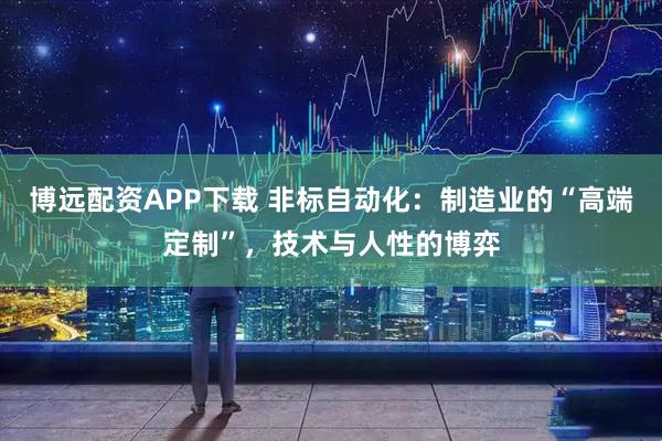 博远配资APP下载 非标自动化：制造业的“高端定制”，技术与人性的博弈