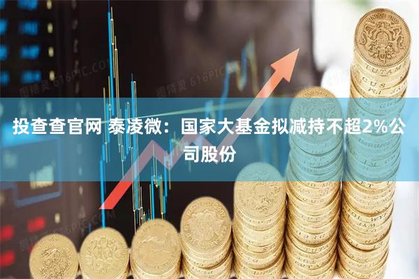 投查查官网 泰凌微：国家大基金拟减持不超2%公司股份