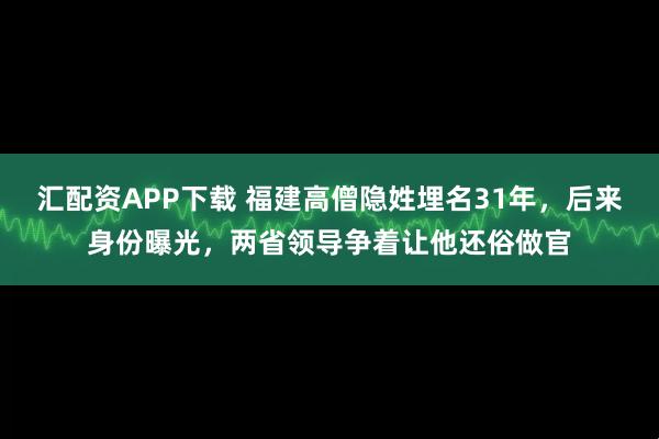 汇配资APP下载 福建高僧隐姓埋名31年，后来身份曝光，两省领导争着让他还俗做官