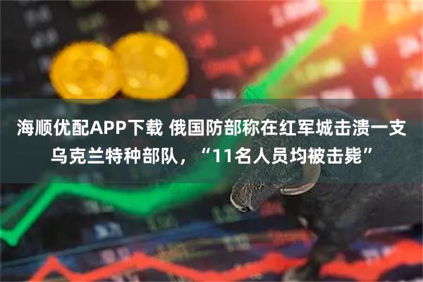 海顺优配APP下载 俄国防部称在红军城击溃一支乌克兰特种部队，“11名人员均被击毙”