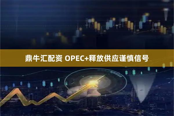 鼎牛汇配资 OPEC+释放供应谨慎信号