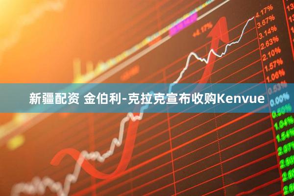 新疆配资 金伯利-克拉克宣布收购Kenvue