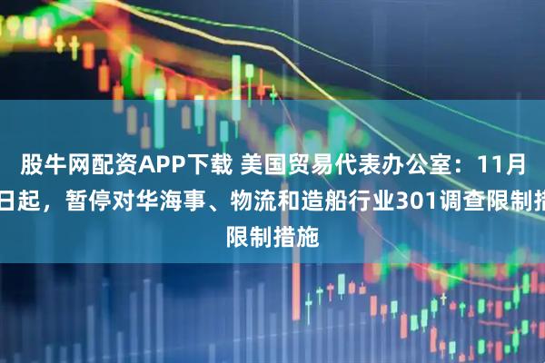 股牛网配资APP下载 美国贸易代表办公室：11月10日起，暂停对华海事、物流和造船行业301调查限制措施