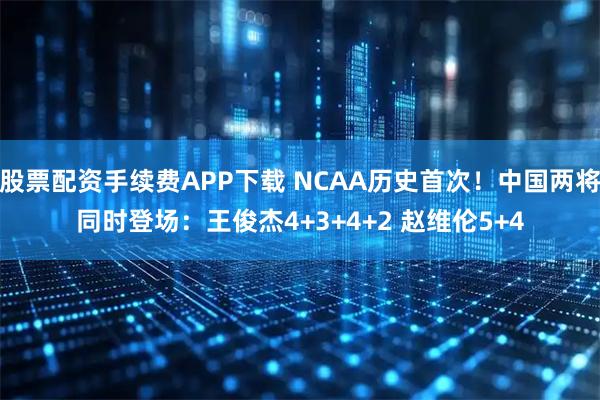 股票配资手续费APP下载 NCAA历史首次！中国两将同时登场：王俊杰4+3+4+2 赵维伦5+4