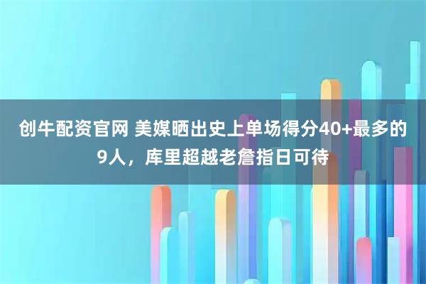 创牛配资官网 美媒晒出史上单场得分40+最多的9人，库里超越老詹指日可待