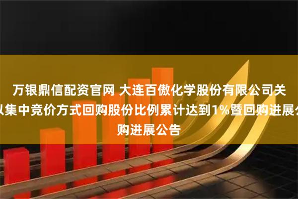 万银鼎信配资官网 大连百傲化学股份有限公司关于以集中竞价方式回购股份比例累计达到1%暨回购进展公告