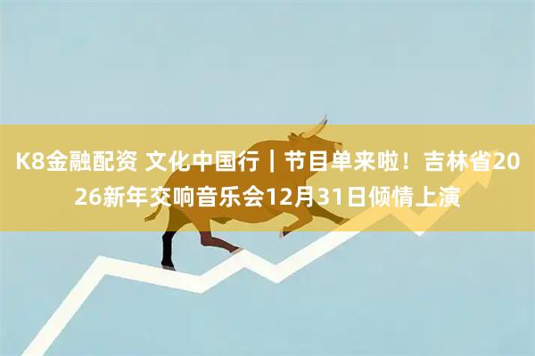 K8金融配资 文化中国行｜节目单来啦！吉林省2026新年交响音乐会12月31日倾情上演