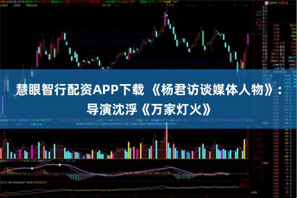 慧眼智行配资APP下载 《杨君访谈媒体人物》：导演沈浮《万家灯火》