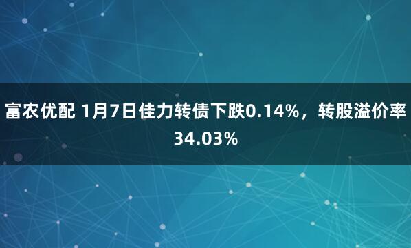 富农优配 1月7日佳力转债下跌0.14%，转股溢价率34.03%