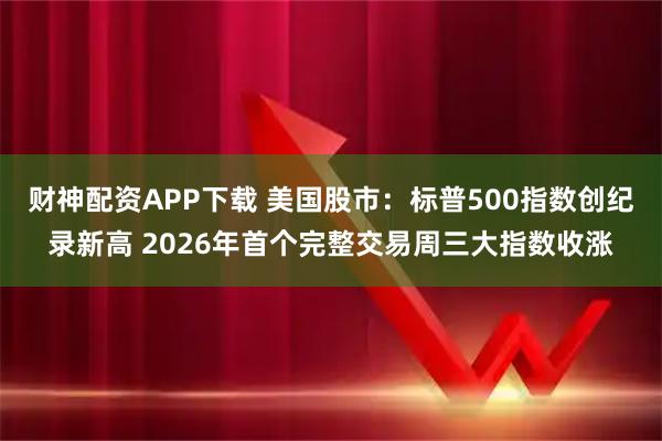 财神配资APP下载 美国股市：标普500指数创纪录新高 2026年首个完整交易周三大指数收涨