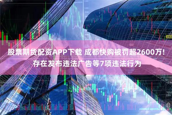 股票期货配资APP下载 成都快购被罚超2600万! 存在发布违法广告等7项违法行为