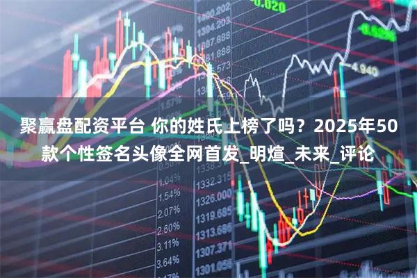 聚赢盘配资平台 你的姓氏上榜了吗？2025年50款个性签名头像全网首发_明煊_未来_评论