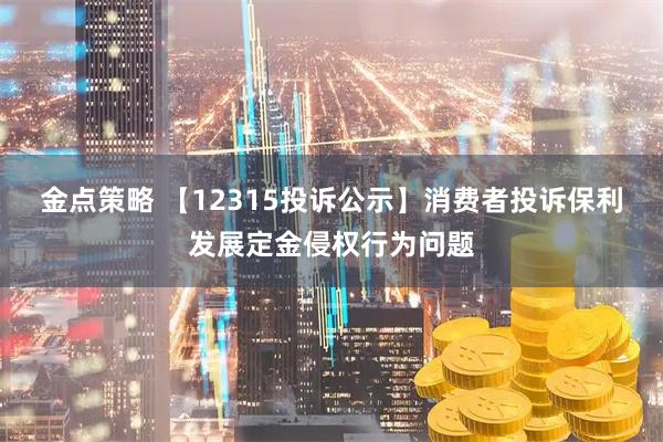金点策略 【12315投诉公示】消费者投诉保利发展定金侵权行为问题