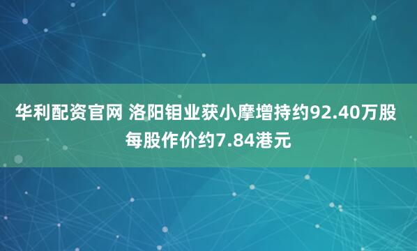 华利配资官网 洛阳钼业获小摩增持约92.40万股 每股作价约7.84港元