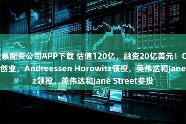 股票配资公司APP下载 估值120亿，融资20亿美元！OpenAI前CTO创业，Andreessen Horowitz领投，英伟达和Jane Street参投