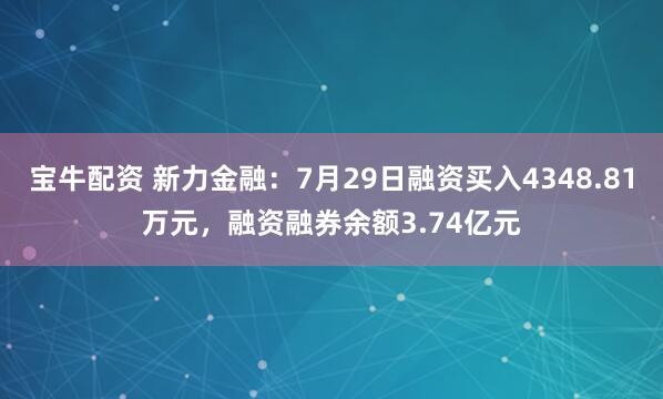 宝牛配资 新力金融：7月29日融资买入4348.81万元，融资融券余额3.74亿元