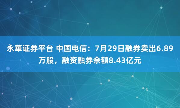永華证券平台 中国电信:7月29日融券卖出6.89万股,融资融券余额8.43亿元