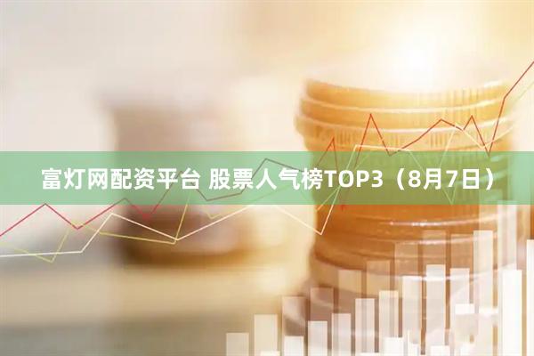 富灯网配资平台 股票人气榜TOP3（8月7日）