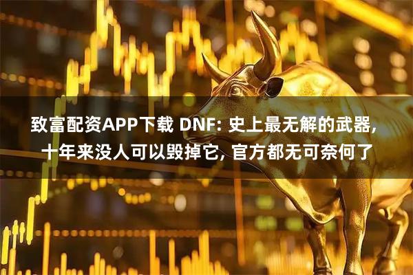致富配资APP下载 DNF: 史上最无解的武器, 十年来没人可以毁掉它, 官方都无可奈何了