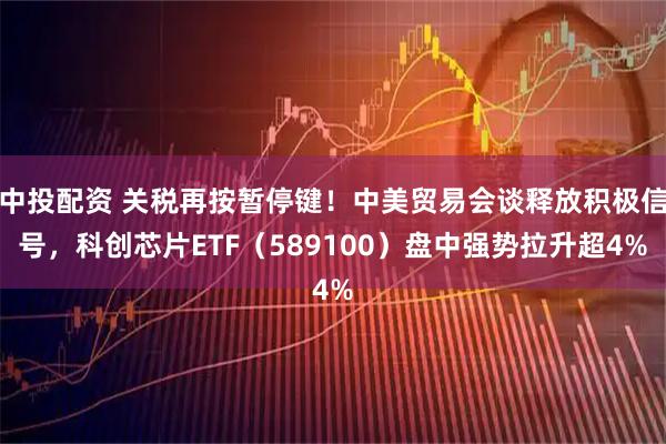 中投配资 关税再按暂停键!中美贸易会谈释放积极信号,科创芯片ETF(589100)盘中强势拉升超4%