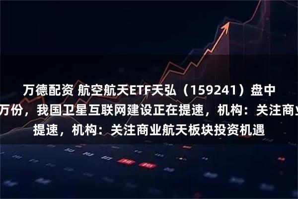 万德配资 航空航天ETF天弘（159241）盘中获实时净申购2100万份，我国卫星互联网建设正在提速，机构：关注商业航天板块投资机遇