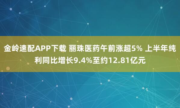 金岭速配APP下载 丽珠医药午前涨超5% 上半年纯利同比增长9.4%至约12.81亿元