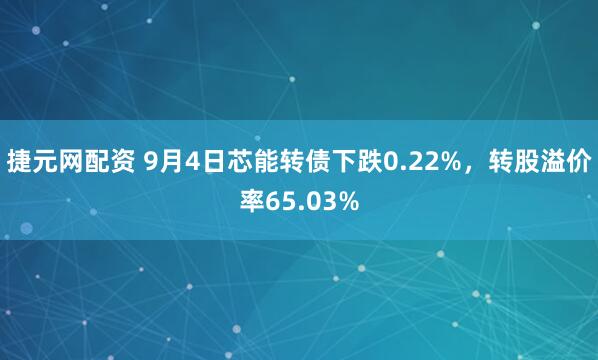 捷元网配资 9月4日芯能转债下跌0.22%，转股溢价率65.03%