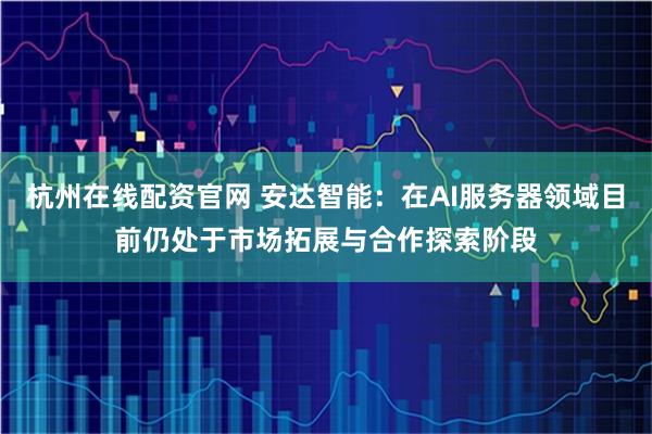 杭州在线配资官网 安达智能:在AI服务器领域目前仍处于市场拓展与合作探索阶段