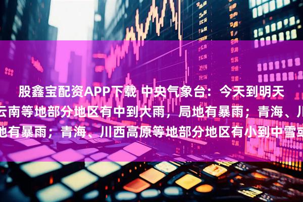 股鑫宝配资APP下载 中央气象台：今天到明天，新疆、西藏、四川、云南等地部分地区有中到大雨，局地有暴雨；青海、川西高原等地部分地区有小到中雪或雨夹雪